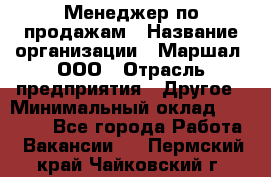 Менеджер по продажам › Название организации ­ Маршал, ООО › Отрасль предприятия ­ Другое › Минимальный оклад ­ 50 000 - Все города Работа » Вакансии   . Пермский край,Чайковский г.